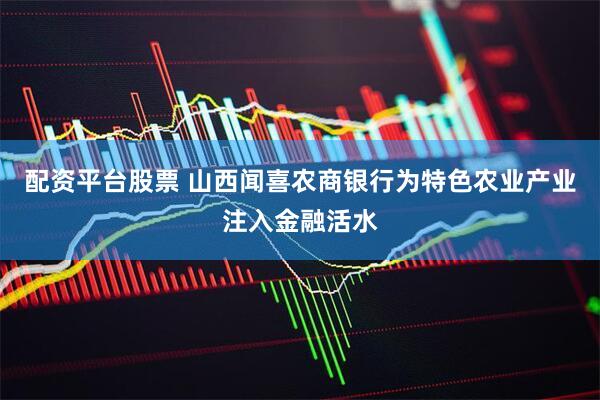 配资平台股票 山西闻喜农商银行为特色农业产业注入金融活水