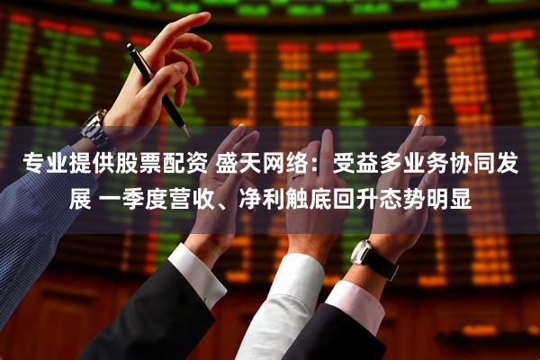 专业提供股票配资 盛天网络：受益多业务协同发展 一季度营收、净利触底回升态势明显