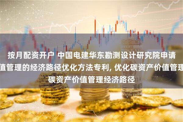 按月配资开户 中国电建华东勘测设计研究院申请碳资产价值管理的经济路径优化方法专利, 优化碳资产价值管理经济路径