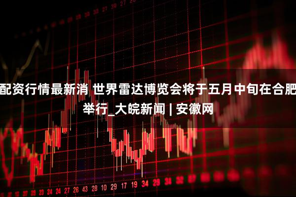 配资行情最新消 世界雷达博览会将于五月中旬在合肥举行_大皖新闻 | 安徽网