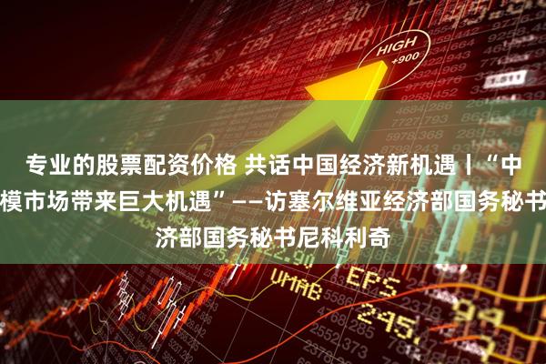 专业的股票配资价格 共话中国经济新机遇丨“中国超大规模市场带来巨大机遇”——访塞尔维亚经济部国务秘书尼科利奇
