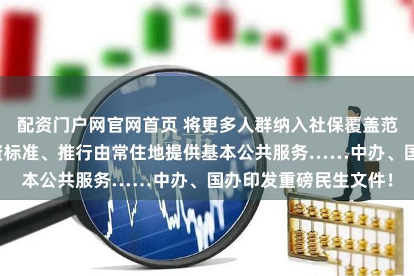 配资门户网官网首页 将更多人群纳入社保覆盖范围、合理提高最低工资标准、推行由常住地提供基本公共服务……中办、国办印发重磅民生文件！