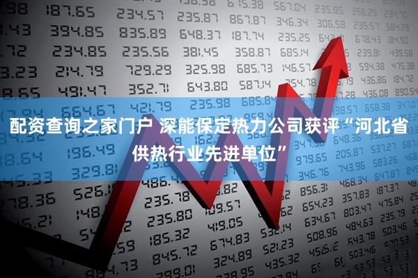 配资查询之家门户 深能保定热力公司获评“河北省供热行业先进单位”