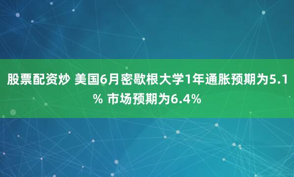 股票配资炒 美国6月密歇根大学1年通胀预期为5.1% 市场预期为6.4%