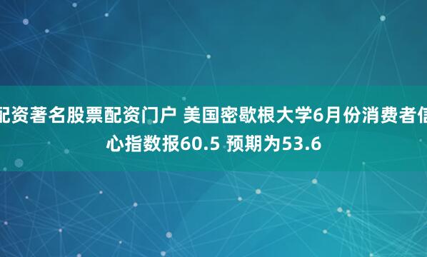 配资著名股票配资门户 美国密歇根大学6月份消费者信心指数报60.5 预期为53.6