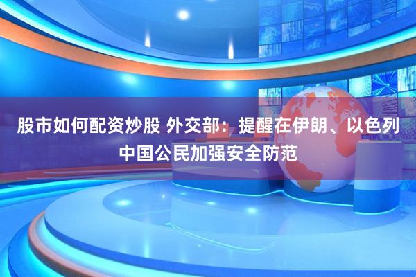 股市如何配资炒股 外交部：提醒在伊朗、以色列中国公民加强安全防范