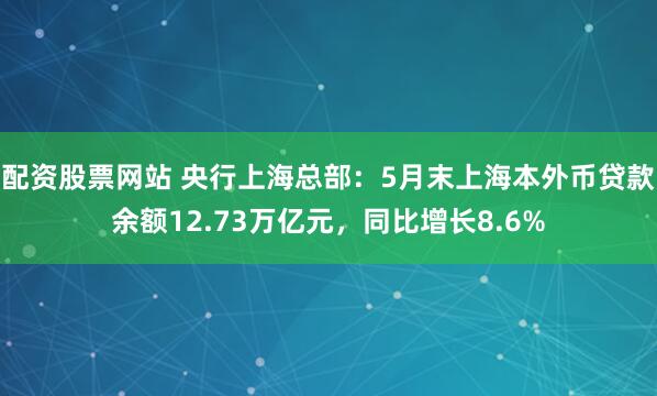 配资股票网站 央行上海总部：5月末上海本外币贷款余额12.73万亿元，同比增长8.6%