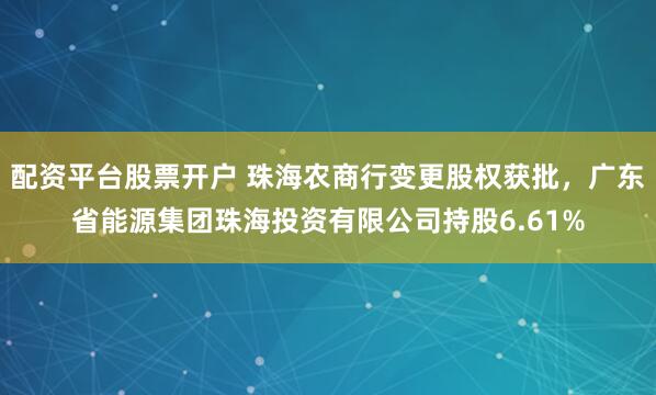 配资平台股票开户 珠海农商行变更股权获批，广东省能源集团珠海投资有限公司持股6.61%
