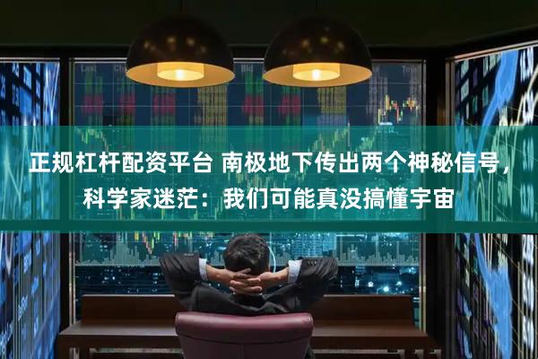 正规杠杆配资平台 南极地下传出两个神秘信号，科学家迷茫：我们可能真没搞懂宇宙