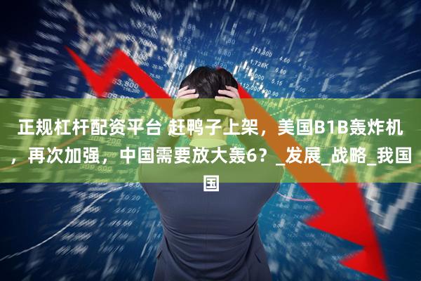 正规杠杆配资平台 赶鸭子上架，美国B1B轰炸机，再次加强，中国需要放大轰6？_发展_战略_我国
