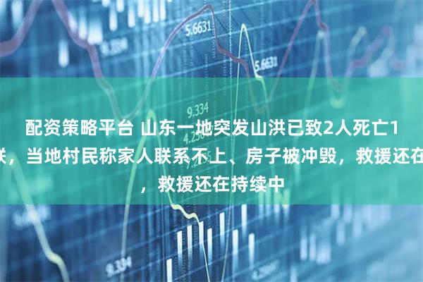 配资策略平台 山东一地突发山洪已致2人死亡10人失联，当地村民称家人联系不上、房子被冲毁，救援还在持续中