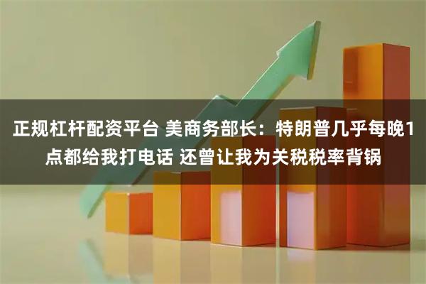 正规杠杆配资平台 美商务部长：特朗普几乎每晚1点都给我打电话 还曾让我为关税税率背锅