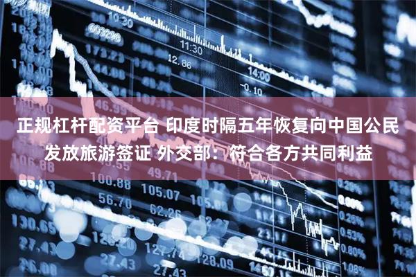 正规杠杆配资平台 印度时隔五年恢复向中国公民发放旅游签证 外交部：符合各方共同利益