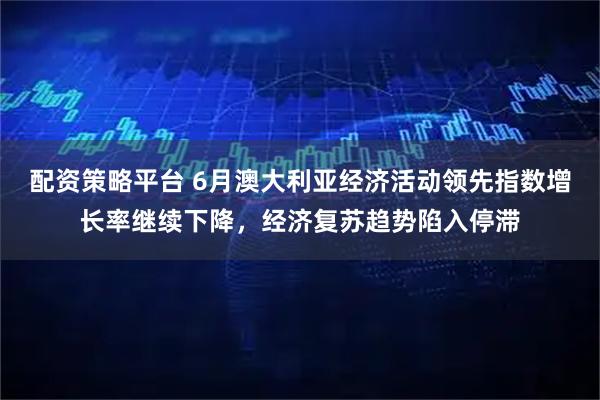 配资策略平台 6月澳大利亚经济活动领先指数增长率继续下降，经济复苏趋势陷入停滞