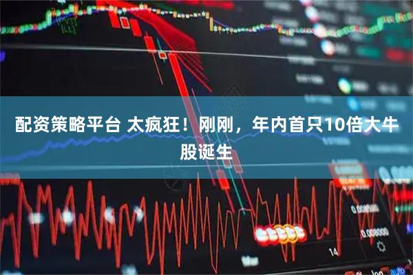 配资策略平台 太疯狂！刚刚，年内首只10倍大牛股诞生