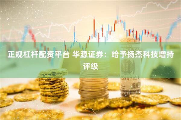 正规杠杆配资平台 华源证券：给予扬杰科技增持评级