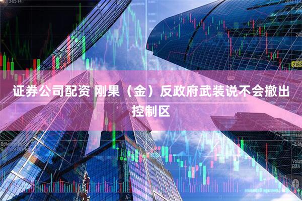 证券公司配资 刚果（金）反政府武装说不会撤出控制区