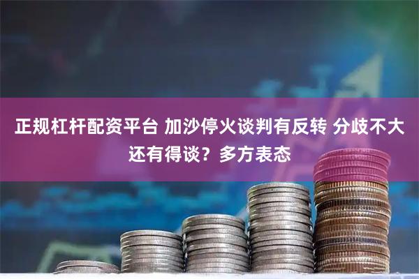 正规杠杆配资平台 加沙停火谈判有反转 分歧不大还有得谈？多方表态
