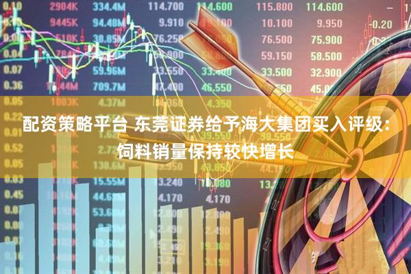 配资策略平台 东莞证券给予海大集团买入评级：饲料销量保持较快增长