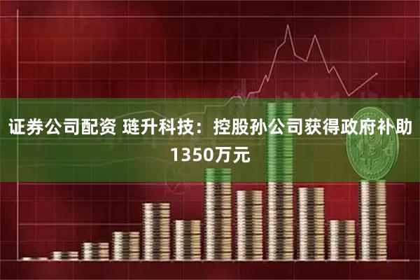 证券公司配资 琏升科技：控股孙公司获得政府补助1350万元