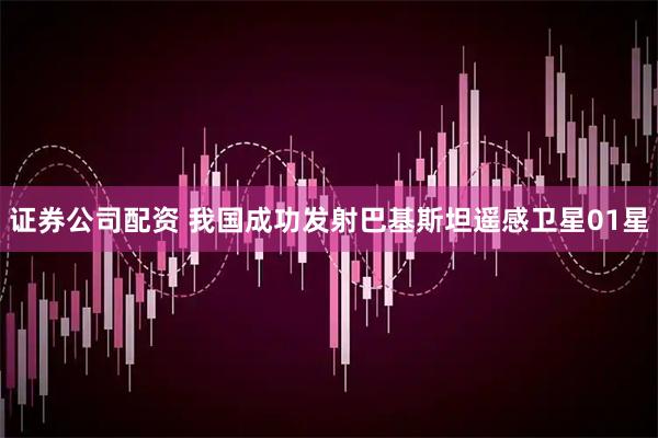 证券公司配资 我国成功发射巴基斯坦遥感卫星01星