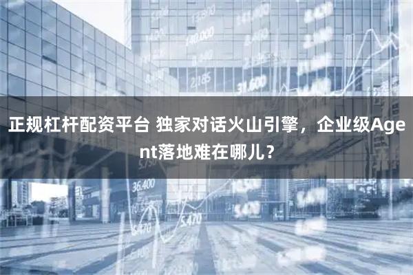 正规杠杆配资平台 独家对话火山引擎，企业级Agent落地难在哪儿？