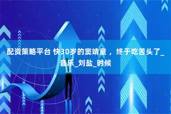 配资策略平台 快30岁的窦靖童 ，终于吃苦头了_音乐_刘盐_时候