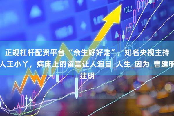 正规杠杆配资平台 “余生好好走”，知名央视主持人王小丫，病床上的留言让人泪目_人生_因为_曹建明