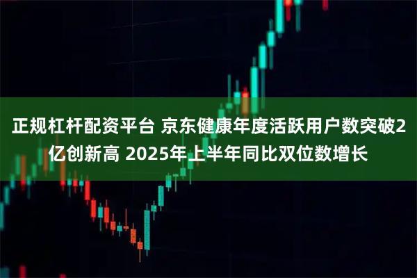 正规杠杆配资平台 京东健康年度活跃用户数突破2亿创新高 2025年上半年同比双位数增长